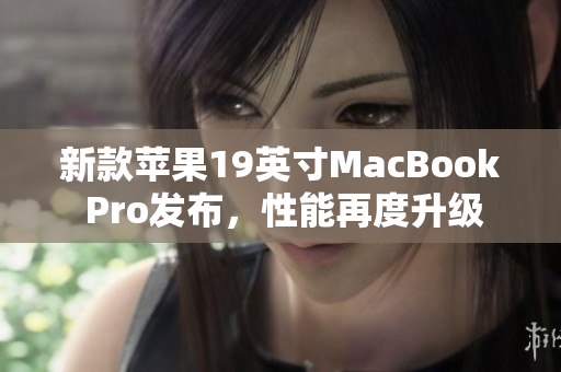 新款苹果19英寸MacBook Pro发布，性能再度升级