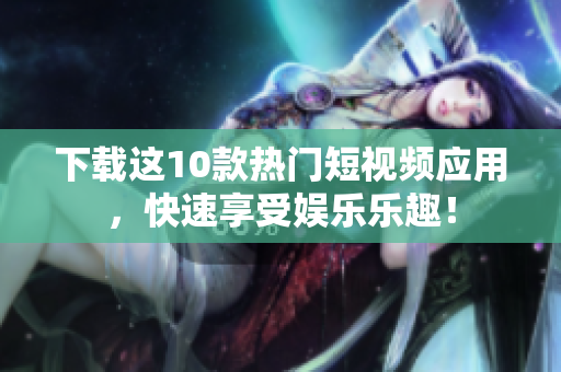 下载这10款热门短视频应用，快速享受娱乐乐趣！