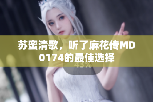 苏蜜清歌，听了麻花传MD0174的最佳选择
