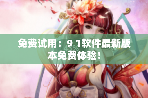 免费试用：9 1软件最新版本免费体验！