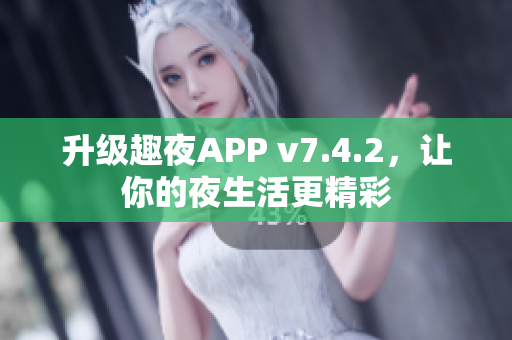 升级趣夜APP v7.4.2，让你的夜生活更精彩