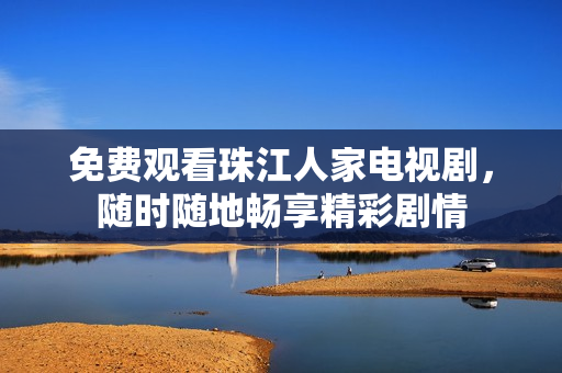 免费观看珠江人家电视剧，随时随地畅享精彩剧情
