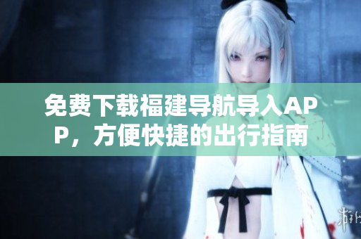 免费下载福建导航导入APP，方便快捷的出行指南
