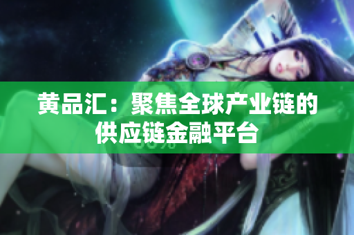 黄品汇：聚焦全球产业链的供应链金融平台