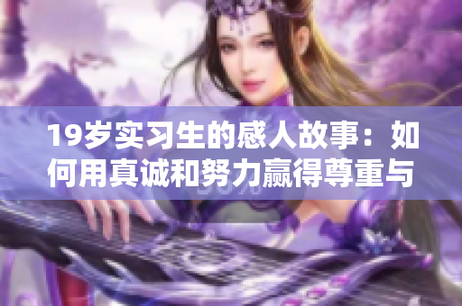 19岁实习生的感人故事：如何用真诚和努力赢得尊重与信任