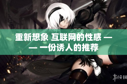 重新想象 互联网的性感 —— 一份诱人的推荐