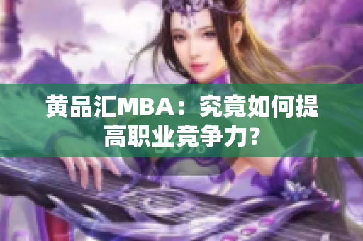 黄品汇MBA：究竟如何提高职业竞争力？