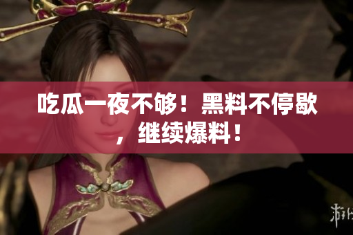 吃瓜一夜不够！黑料不停歇，继续爆料！