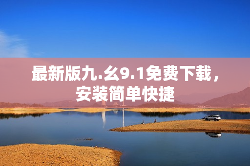 最新版九.幺9.1免费下载，安装简单快捷