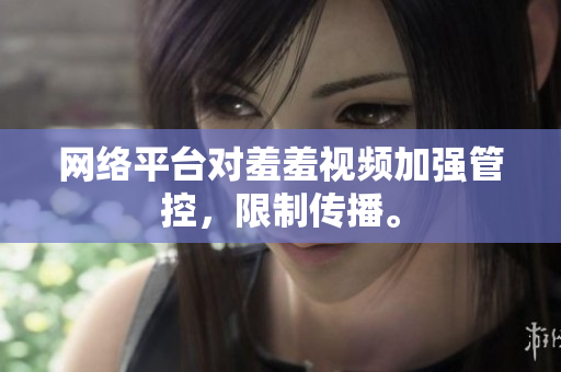 网络平台对羞羞视频加强管控，限制传播。