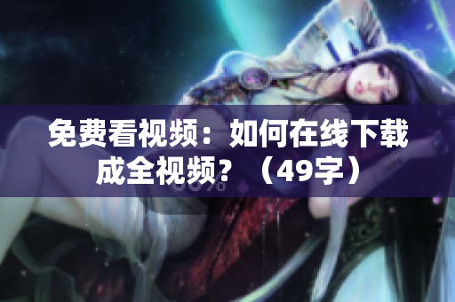 免费看视频：如何在线下载成全视频？（49字）
