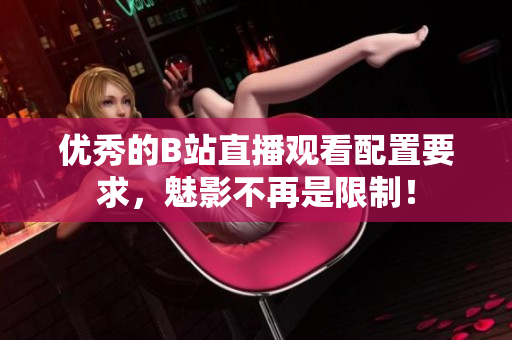 优秀的B站直播观看配置要求，魅影不再是限制！