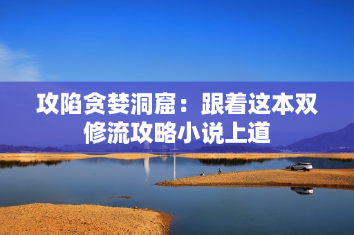 攻陷贪婪洞窟：跟着这本双修流攻略小说上道