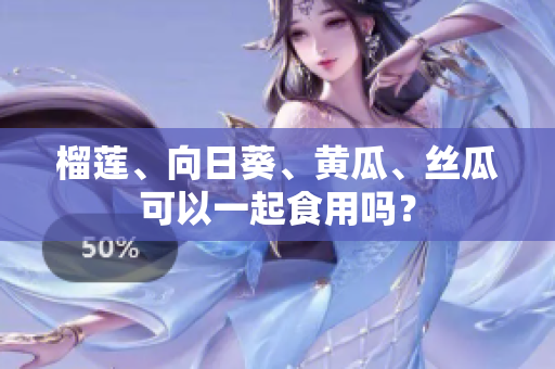 榴莲、向日葵、黄瓜、丝瓜可以一起食用吗？