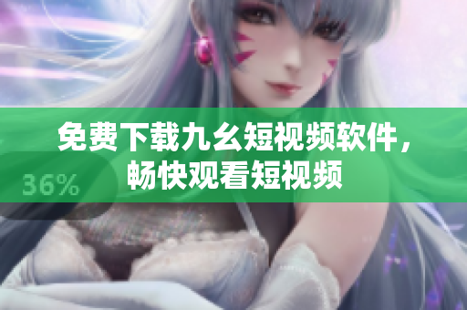 免费下载九幺短视频软件，畅快观看短视频