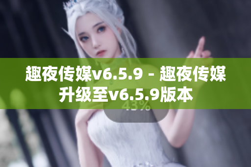 趣夜传媒v6.5.9 - 趣夜传媒升级至v6.5.9版本