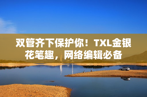 双管齐下保护你！TXL金银花笔趣，网络编辑必备