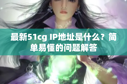 最新51cg IP地址是什么？简单易懂的问题解答