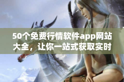 50个免费行情软件app网站大全，让你一站式获取实时市场行情！