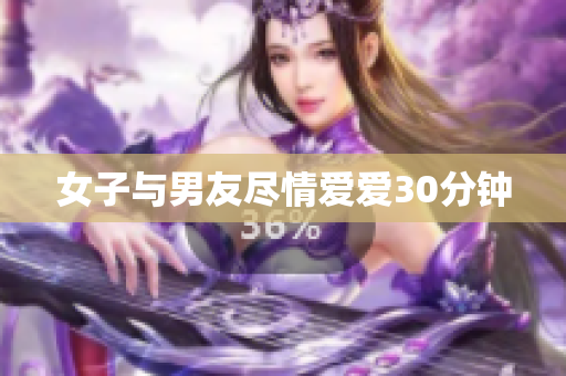 女子与男友尽情爱爱30分钟