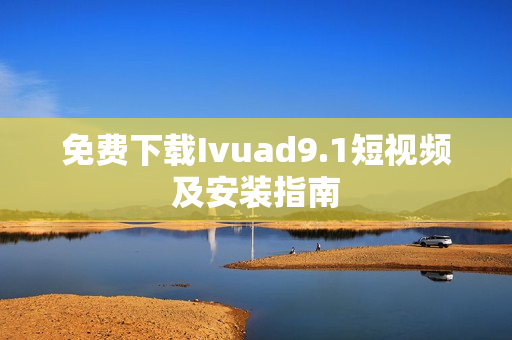 免费下载Ivuad9.1短视频及安装指南