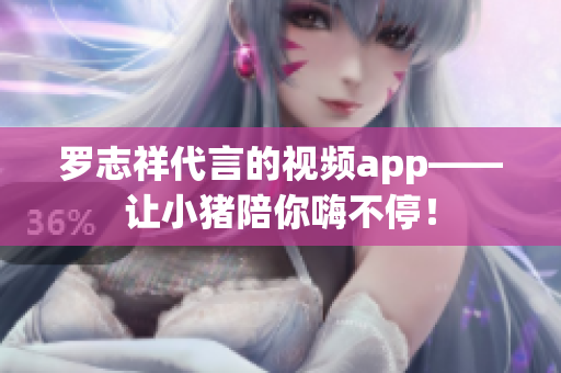 罗志祥代言的视频app——让小猪陪你嗨不停！