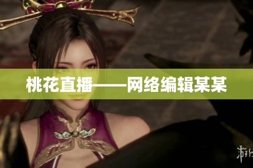 桃花直播——网络编辑某某