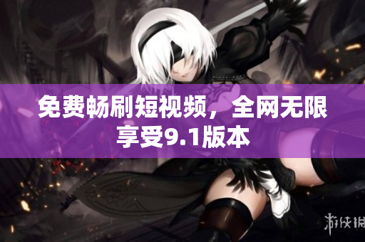 免费畅刷短视频，全网无限享受9.1版本