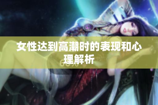 女性达到高潮时的表现和心理解析