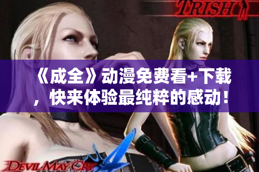 《成全》动漫免费看+下载，快来体验最纯粹的感动！