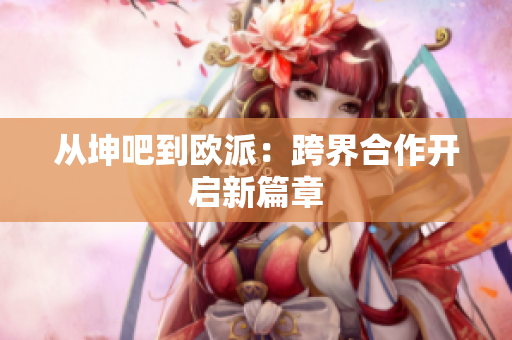 从坤吧到欧派：跨界合作开启新篇章