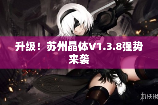 升级！苏州晶体V1.3.8强势来袭
