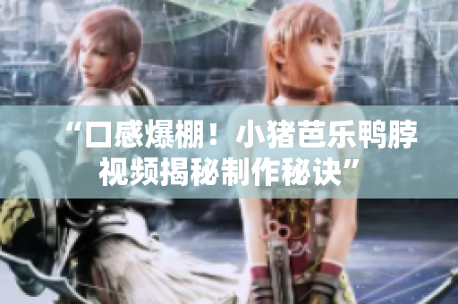 “口感爆棚！小猪芭乐鸭脖视频揭秘制作秘诀”