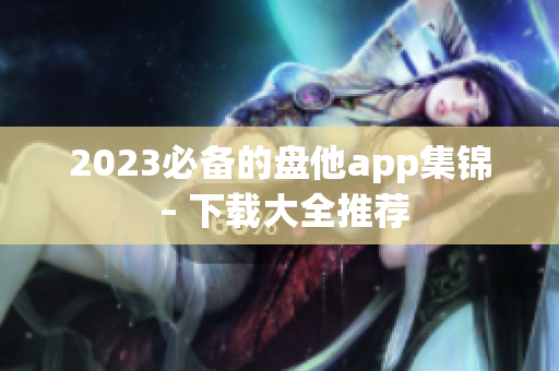 2023必备的盘他app集锦 – 下载大全推荐