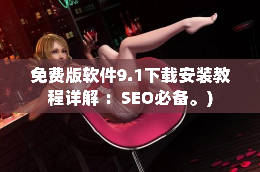 免费版软件9.1下载安装教程详解 ：SEO必备。)