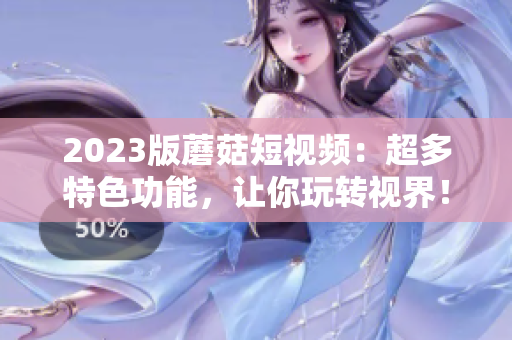 2023版蘑菇短视频：超多特色功能，让你玩转视界！
