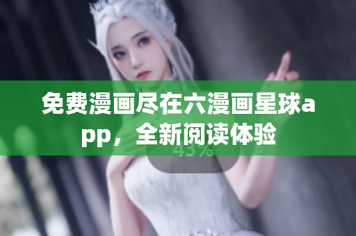 免费漫画尽在六漫画星球app，全新阅读体验