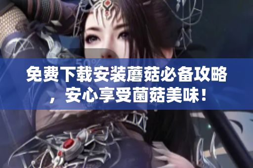 免费下载安装蘑菇必备攻略，安心享受菌菇美味！