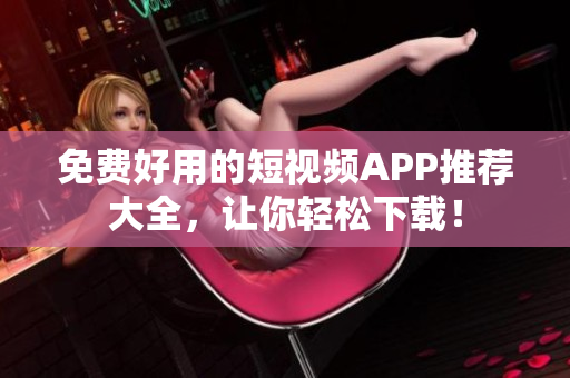 免费好用的短视频APP推荐大全，让你轻松下载！