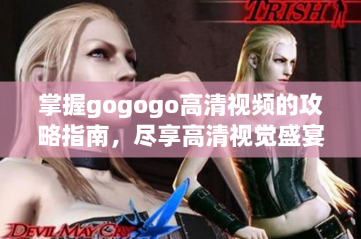 掌握gogogo高清视频的攻略指南，尽享高清视觉盛宴！