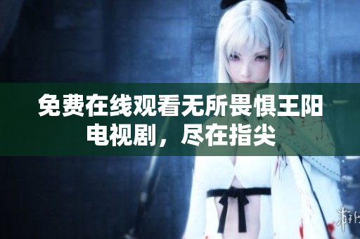 免费在线观看无所畏惧王阳电视剧，尽在指尖