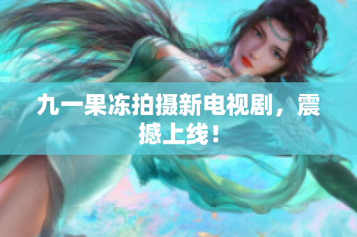 九一果冻拍摄新电视剧，震撼上线！