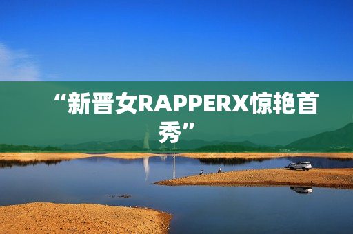 “新晋女RAPPERX惊艳首秀”