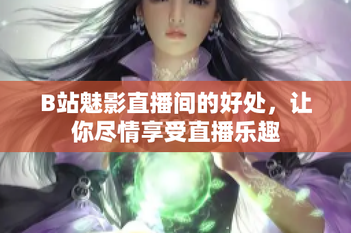 B站魅影直播间的好处，让你尽情享受直播乐趣