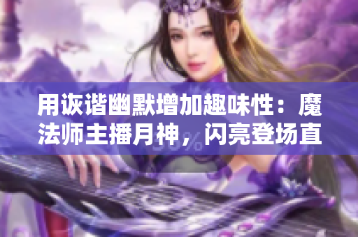 用诙谐幽默增加趣味性：魔法师主播月神，闪亮登场直播间！