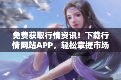 免费获取行情资讯！下载行情网站APP，轻松掌握市场动态