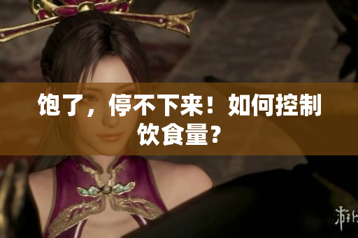 饱了，停不下来！如何控制饮食量？