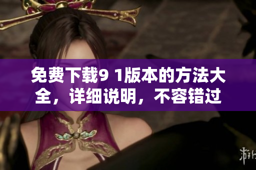 免费下载9 1版本的方法大全，详细说明，不容错过
