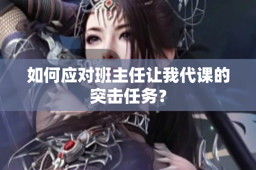 如何应对班主任让我代课的突击任务？