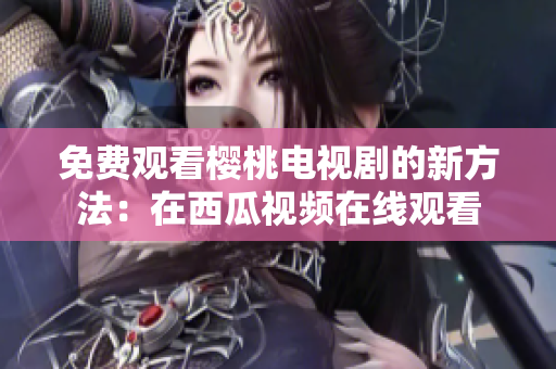 免费观看樱桃电视剧的新方法：在西瓜视频在线观看